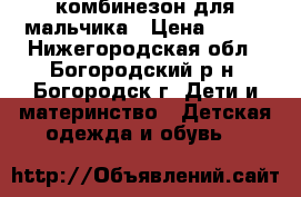 комбинезон для мальчика › Цена ­ 700 - Нижегородская обл., Богородский р-н, Богородск г. Дети и материнство » Детская одежда и обувь   